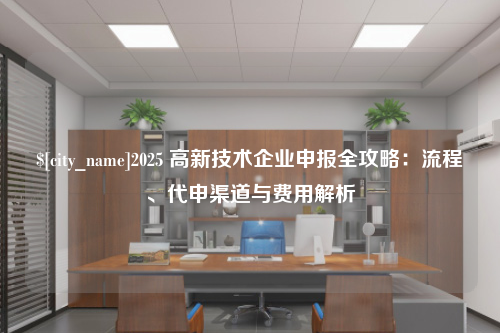 芜湖2025 高新技术企业申报全攻略：流程、代申渠道与费用解析
